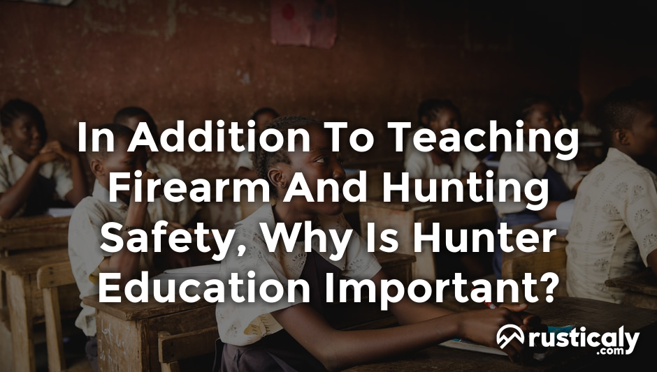in addition to teaching firearm and hunting safety, why is hunter education important?