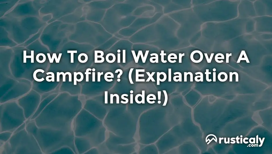 How To Boil Water Over A Campfire? (Described for Everyone)