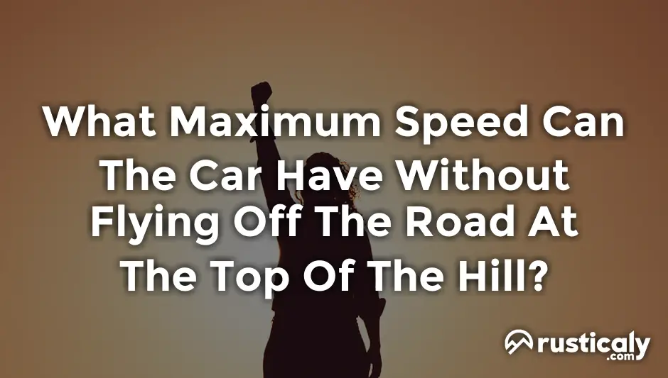 what maximum speed can the car have without flying off the road at the top of the hill?