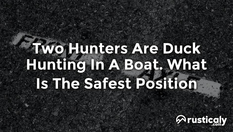 two hunters are duck hunting in a boat. what is the safest position