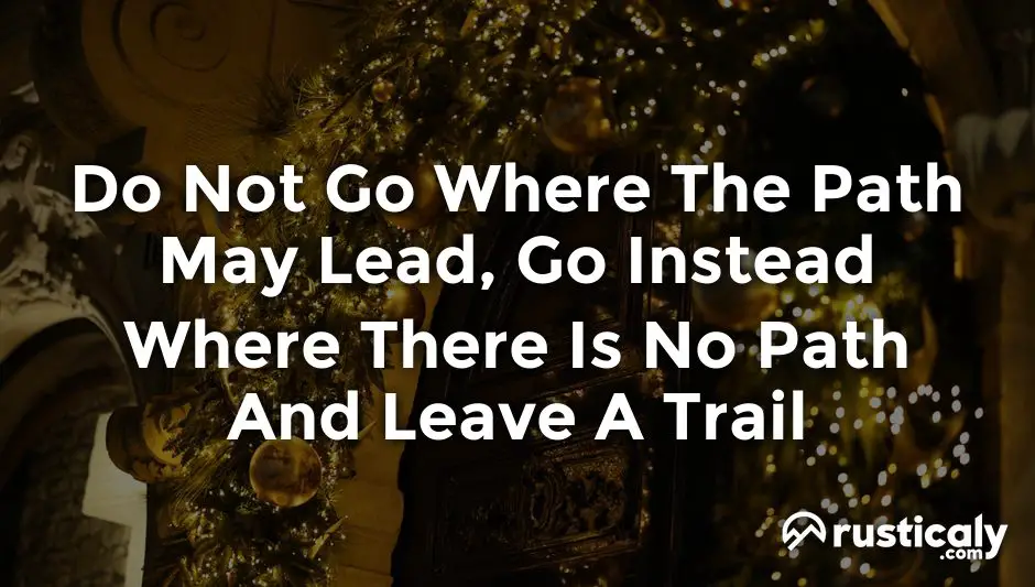 do not go where the path may lead, go instead where there is no path and leave a trail