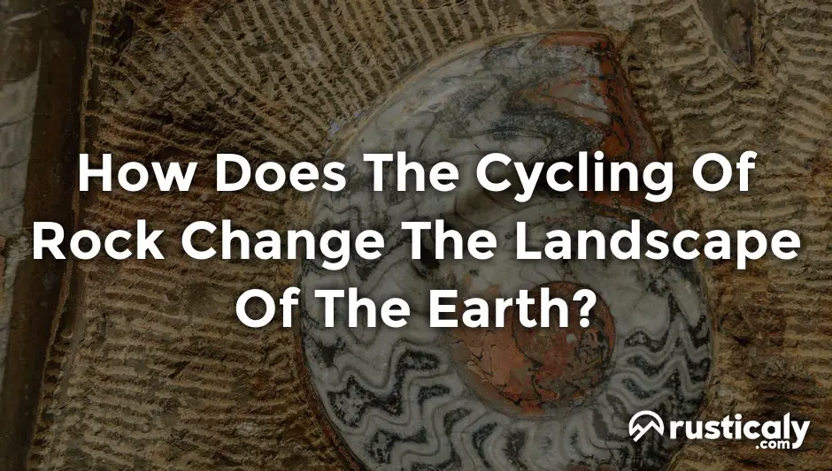 how does the cycling of rock change the landscape of the earth?