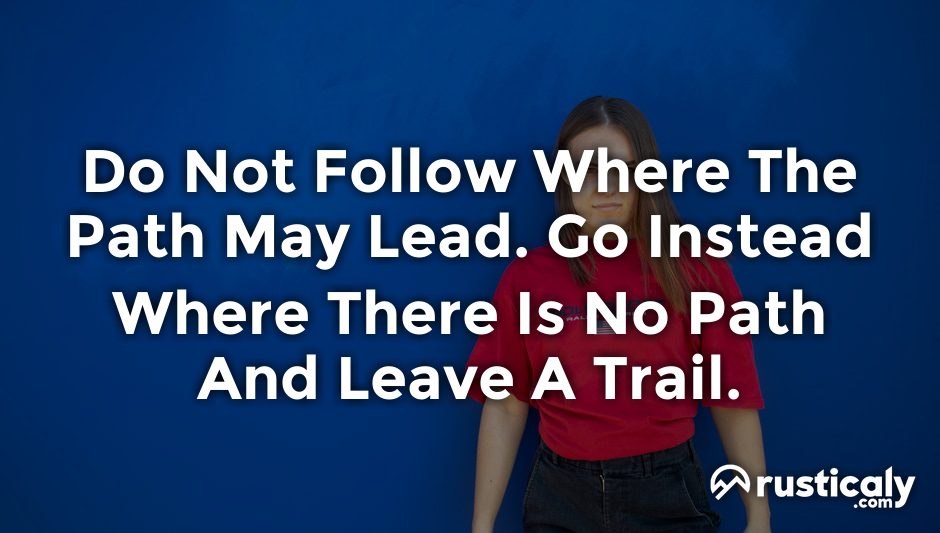 do not follow where the path may lead. go instead where there is no path and leave a trail.