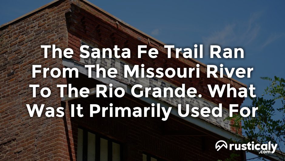 the santa fe trail ran from the missouri river to the rio grande. what was it primarily used for
