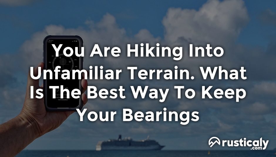 you are hiking into unfamiliar terrain. what is the best way to keep your bearings