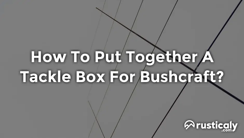 how to put together a tackle box for bushcraft