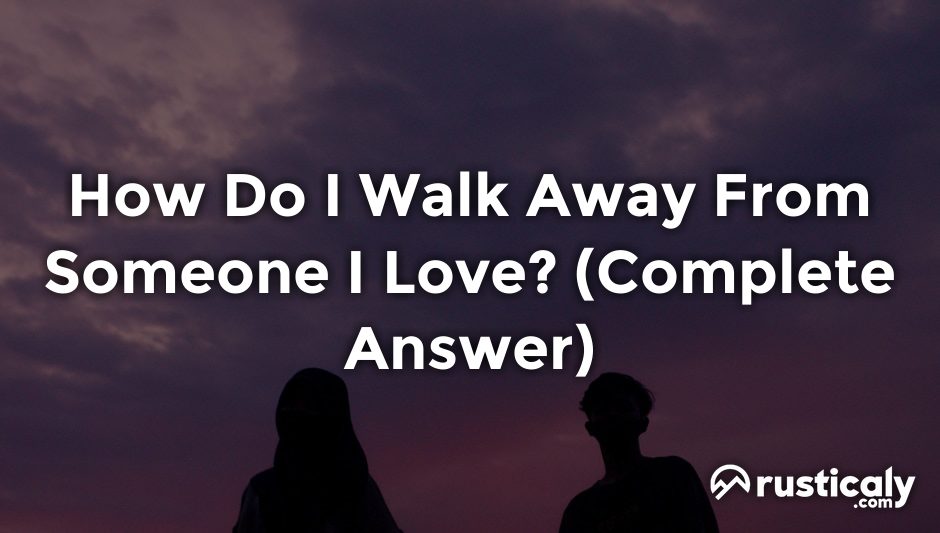 how do i walk away from someone i love