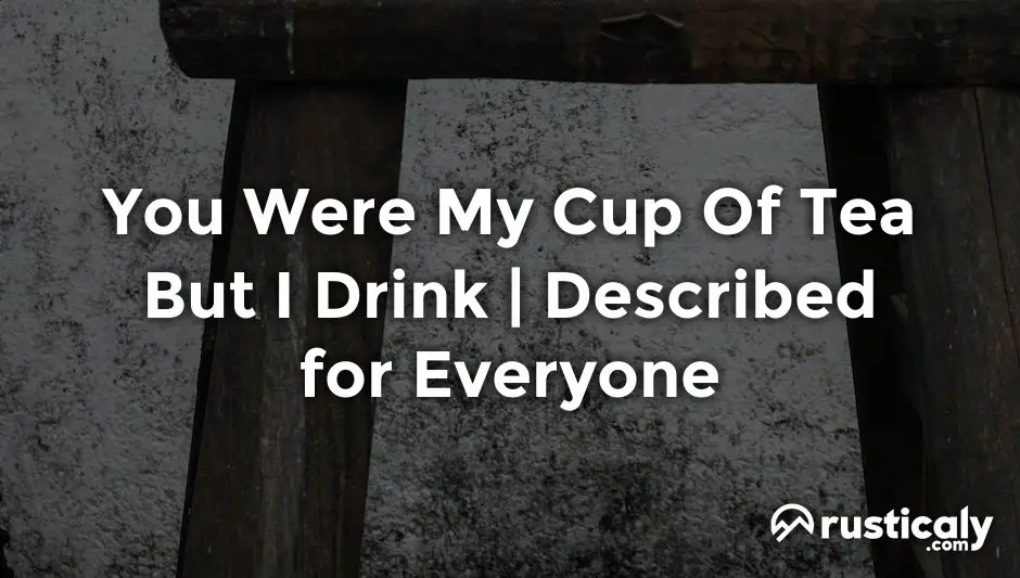 you were my cup of tea but i drink