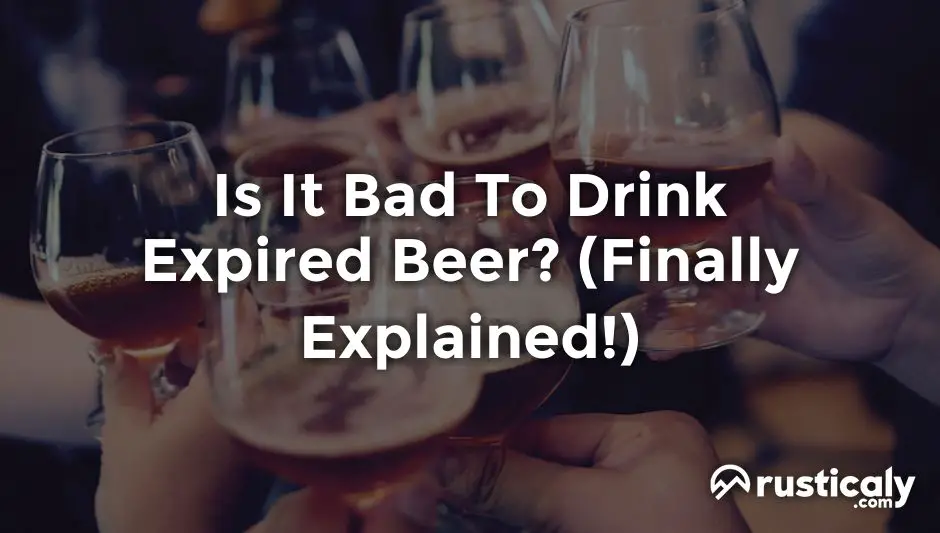 Is It Bad To Drink Expired Beer? (Finally Explained!)