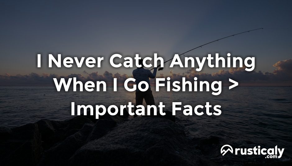 i never catch anything when i go fishing