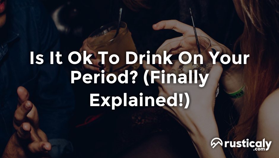 is it ok to drink on your period